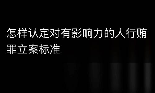 怎样认定对有影响力的人行贿罪立案标准