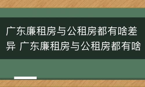 广东廉租房与公租房都有啥差异 广东廉租房与公租房都有啥差异吗