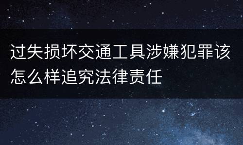 过失损坏交通工具涉嫌犯罪该怎么样追究法律责任