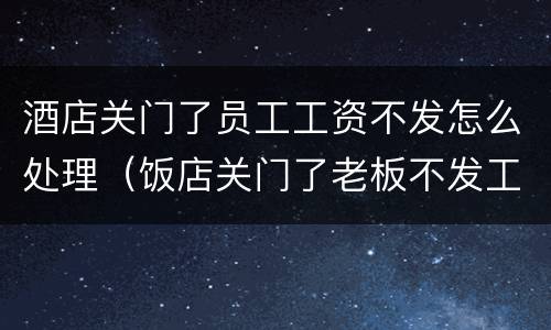 酒店关门了员工工资不发怎么处理（饭店关门了老板不发工资怎么办）