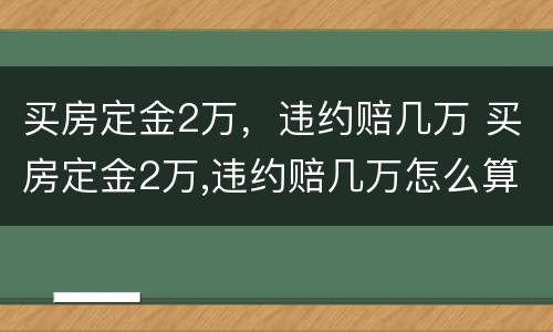 买房定金2万，违约赔几万 买房定金2万,违约赔几万怎么算