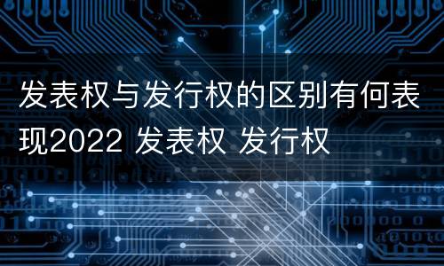 发表权与发行权的区别有何表现2022 发表权 发行权