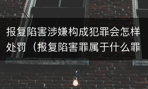 报复陷害涉嫌构成犯罪会怎样处罚（报复陷害罪属于什么罪）