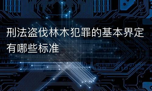 刑法盗伐林木犯罪的基本界定有哪些标准