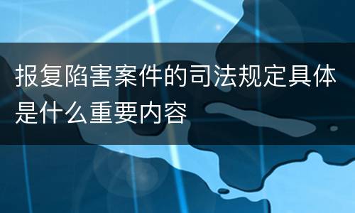 报复陷害案件的司法规定具体是什么重要内容
