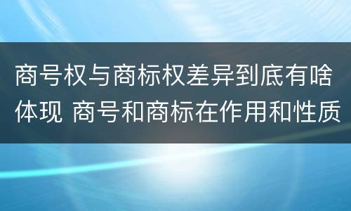 商号权与商标权差异到底有啥体现 商号和商标在作用和性质上的区别