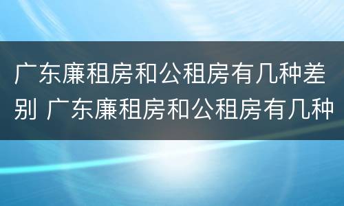 广东廉租房和公租房有几种差别 广东廉租房和公租房有几种差别在哪里