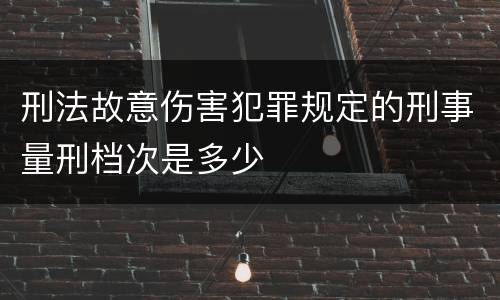 刑法故意伤害犯罪规定的刑事量刑档次是多少