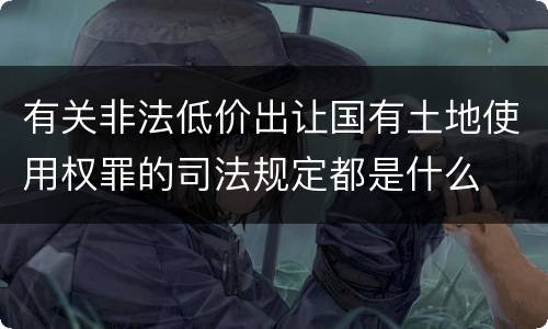 有关非法低价出让国有土地使用权罪的司法规定都是什么