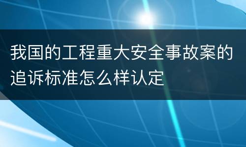 我国的工程重大安全事故案的追诉标准怎么样认定