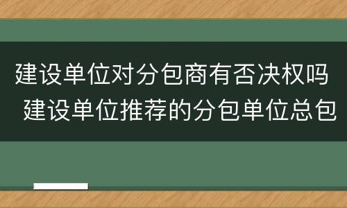 建设单位对分包商有否决权吗 建设单位推荐的分包单位总包有权拒绝