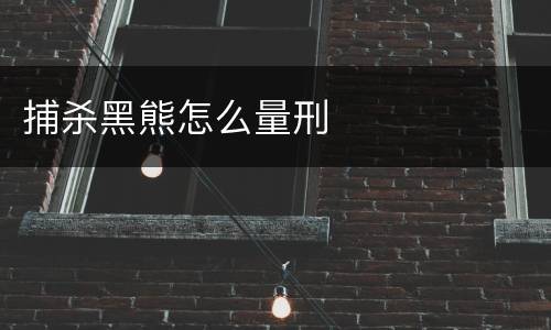 捕杀黑熊怎么量刑