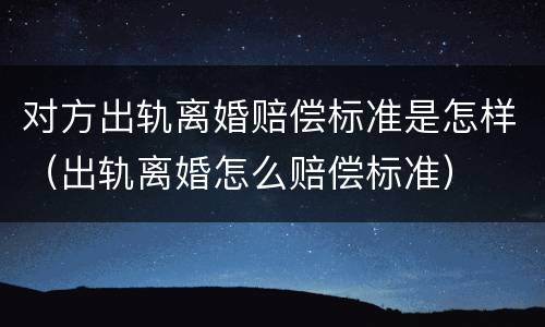 对方出轨离婚赔偿标准是怎样（出轨离婚怎么赔偿标准）