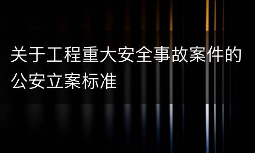 关于工程重大安全事故案件的公安立案标准
