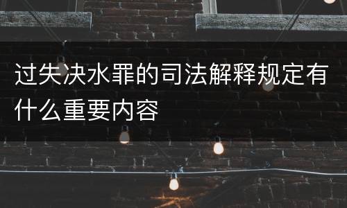 过失决水罪的司法解释规定有什么重要内容