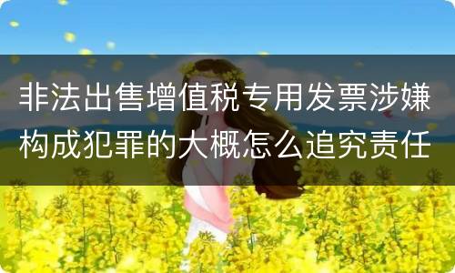 非法出售增值税专用发票涉嫌构成犯罪的大概怎么追究责任