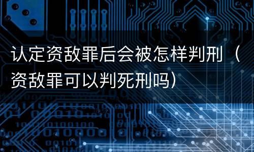 认定资敌罪后会被怎样判刑（资敌罪可以判死刑吗）