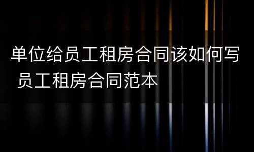 单位给员工租房合同该如何写 员工租房合同范本