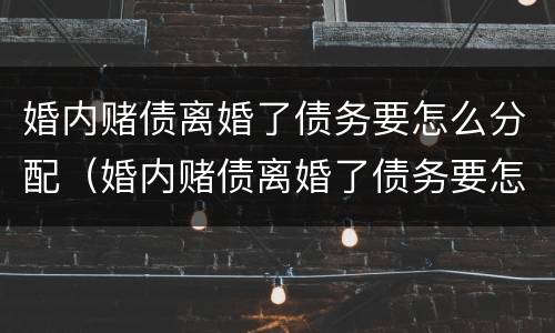 婚内赌债离婚了债务要怎么分配（婚内赌债离婚了债务要怎么分配呢）