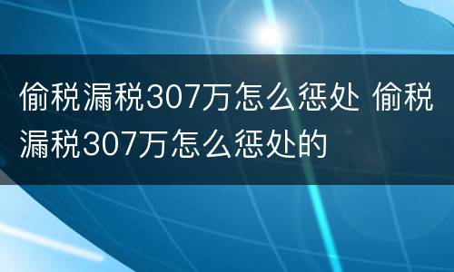 偷税漏税307万怎么惩处 偷税漏税307万怎么惩处的