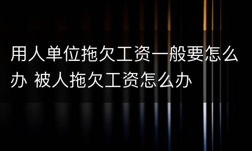 用人单位拖欠工资一般要怎么办 被人拖欠工资怎么办