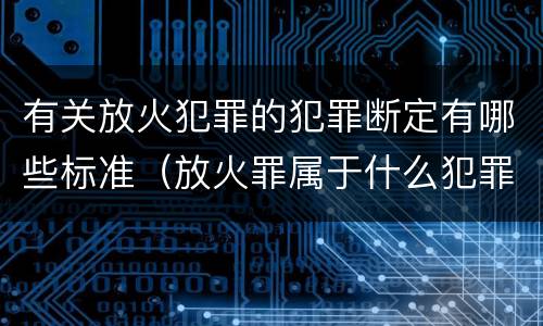 有关放火犯罪的犯罪断定有哪些标准（放火罪属于什么犯罪类型）