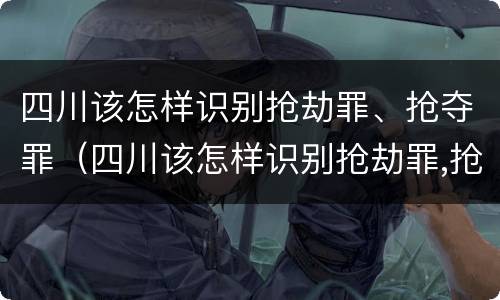 四川该怎样识别抢劫罪、抢夺罪（四川该怎样识别抢劫罪,抢夺罪名）