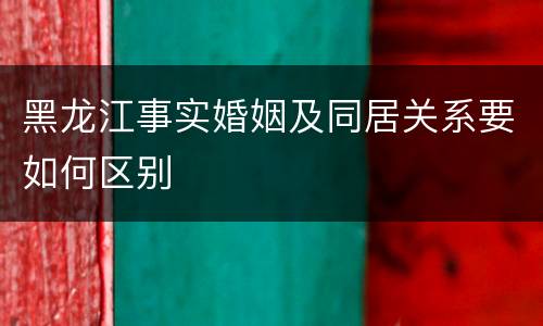 黑龙江事实婚姻及同居关系要如何区别