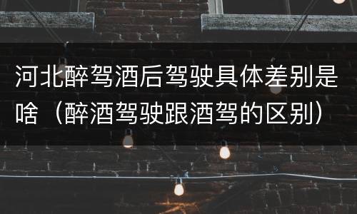 河北醉驾酒后驾驶具体差别是啥（醉酒驾驶跟酒驾的区别）