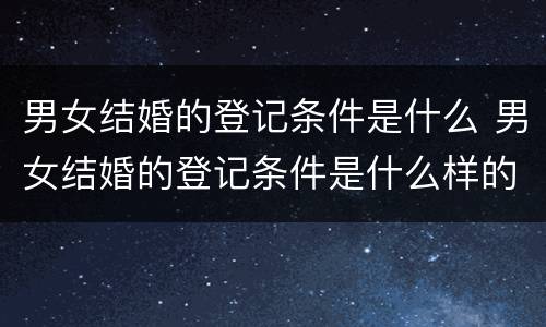 男女结婚的登记条件是什么 男女结婚的登记条件是什么样的