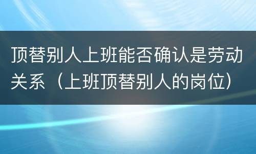 顶替别人上班能否确认是劳动关系（上班顶替别人的岗位）