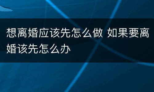 想离婚应该先怎么做 如果要离婚该先怎么办