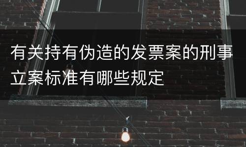 有关持有伪造的发票案的刑事立案标准有哪些规定