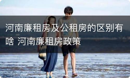 河南廉租房及公租房的区别有啥 河南廉租房政策