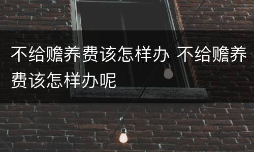 不给赡养费该怎样办 不给赡养费该怎样办呢