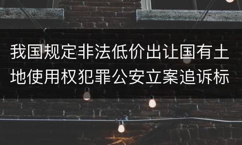 我国规定非法低价出让国有土地使用权犯罪公安立案追诉标准