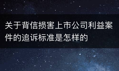 关于背信损害上市公司利益案件的追诉标准是怎样的