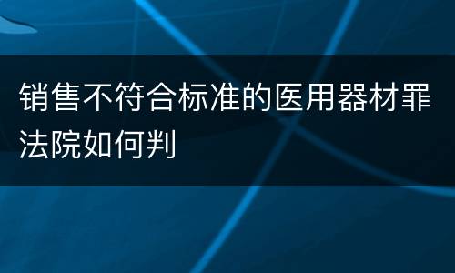 销售不符合标准的医用器材罪法院如何判