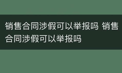 销售合同涉假可以举报吗 销售合同涉假可以举报吗