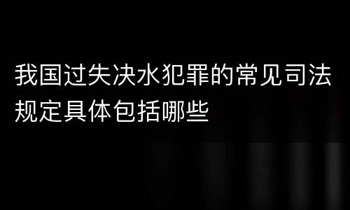 我国过失决水犯罪的常见司法规定具体包括哪些