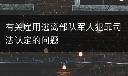 有关雇用逃离部队军人犯罪司法认定的问题