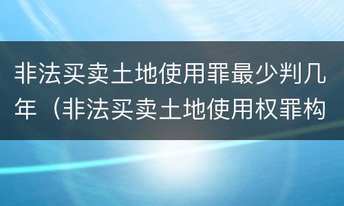 非法买卖土地使用罪最少判几年（非法买卖土地使用权罪构成要件）