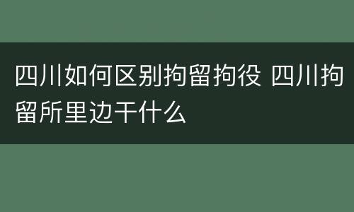 四川如何区别拘留拘役 四川拘留所里边干什么