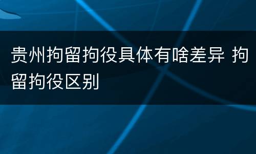 贵州拘留拘役具体有啥差异 拘留拘役区别