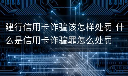 建行信用卡诈骗该怎样处罚 什么是信用卡诈骗罪怎么处罚