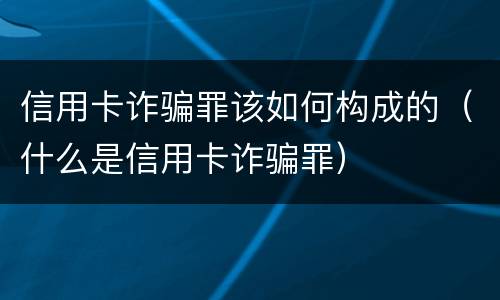 信用卡诈骗罪该如何构成的（什么是信用卡诈骗罪）