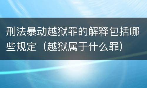 刑法暴动越狱罪的解释包括哪些规定（越狱属于什么罪）