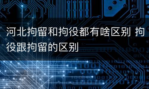 河北拘留和拘役都有啥区别 拘役跟拘留的区别