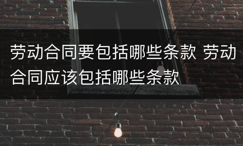 劳动合同要包括哪些条款 劳动合同应该包括哪些条款