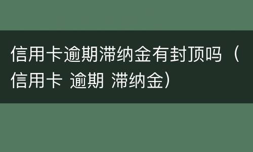 信用卡逾期滞纳金有封顶吗（信用卡 逾期 滞纳金）